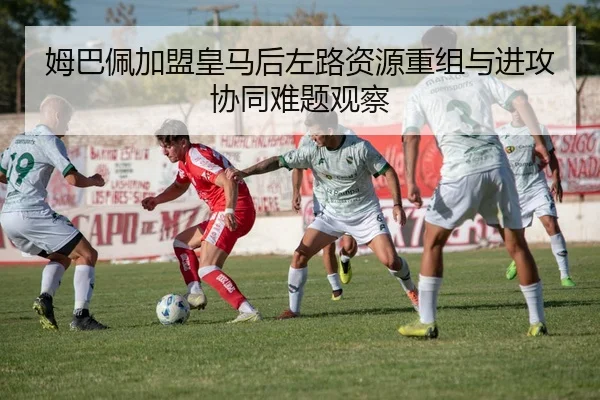 姆巴佩加盟皇马后左路资源重组与进攻协同难题观察