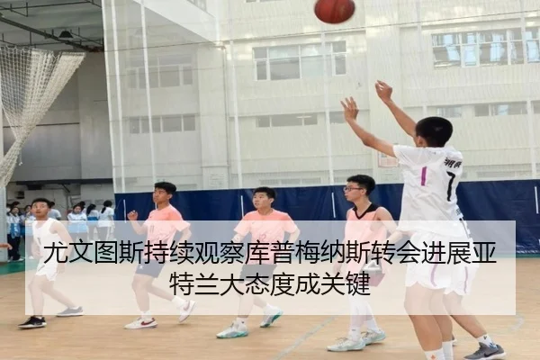 尤文图斯持续观察库普梅纳斯转会进展亚特兰大态度成关键