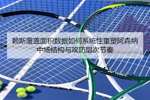 赖斯覆盖面积数据如何系统性重塑阿森纳中场结构与攻防层次节奏