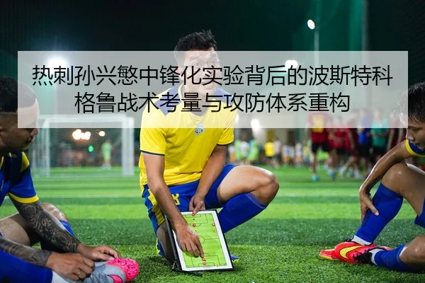 热刺孙兴慜中锋化实验背后的波斯特科格鲁战术考量与攻防体系重构