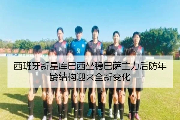 西班牙新星库巴西坐稳巴萨主力后防年龄结构迎来全新变化