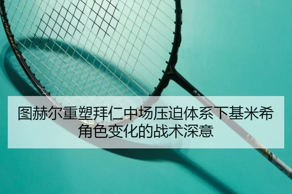 图赫尔重塑拜仁中场压迫体系下基米希角色变化的战术深意