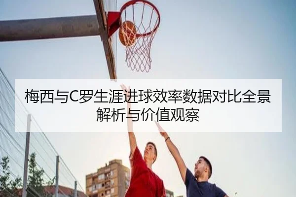 梅西与C罗生涯进球效率数据对比全景解析与价值观察