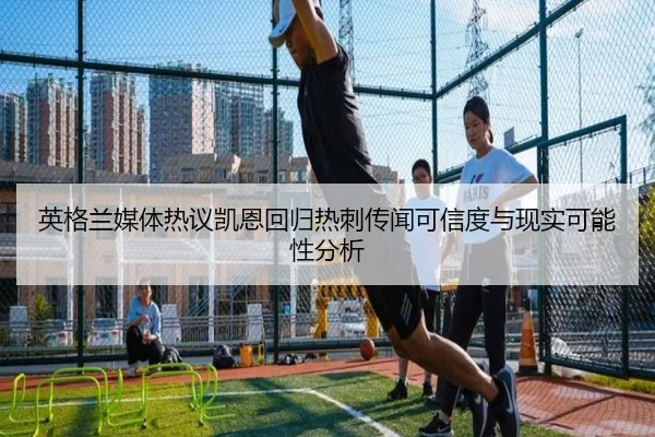 英格兰媒体热议凯恩回归热刺传闻可信度与现实可能性分析
