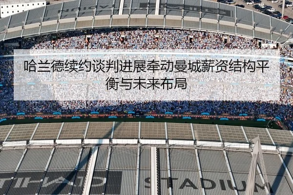 哈兰德续约谈判进展牵动曼城薪资结构平衡与未来布局
