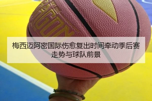 梅西迈阿密国际伤愈复出时间牵动季后赛走势与球队前景