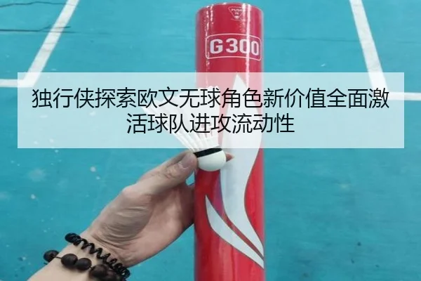 独行侠探索欧文无球角色新价值全面激活球队进攻流动性