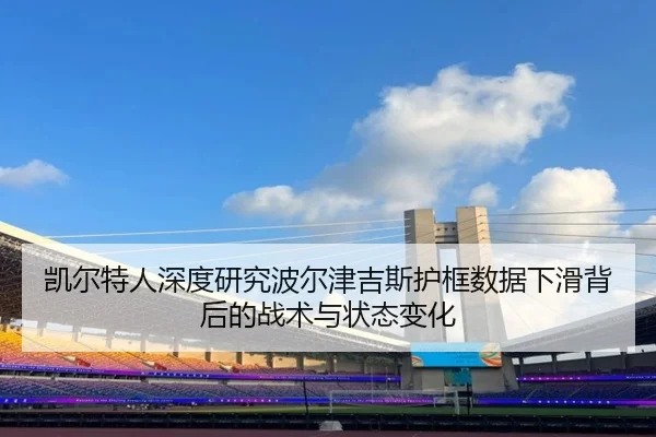 凯尔特人深度研究波尔津吉斯护框数据下滑背后的战术与状态变化