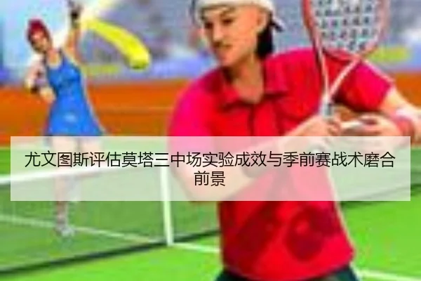尤文图斯评估莫塔三中场实验成效与季前赛战术磨合前景