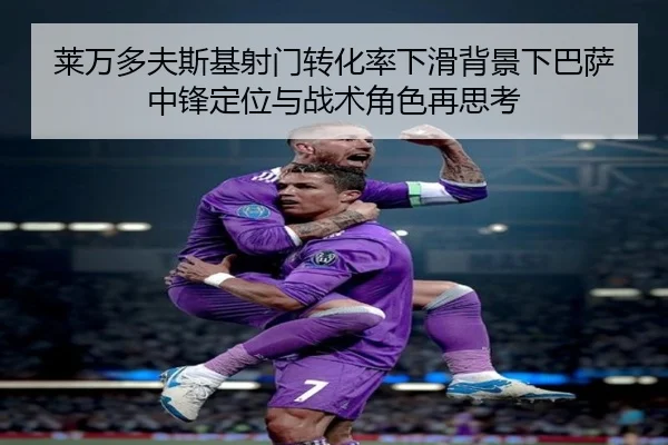 莱万多夫斯基射门转化率下滑背景下巴萨中锋定位与战术角色再思考