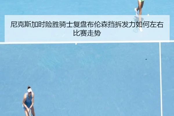 尼克斯加时险胜骑士复盘布伦森挡拆发力如何左右比赛走势