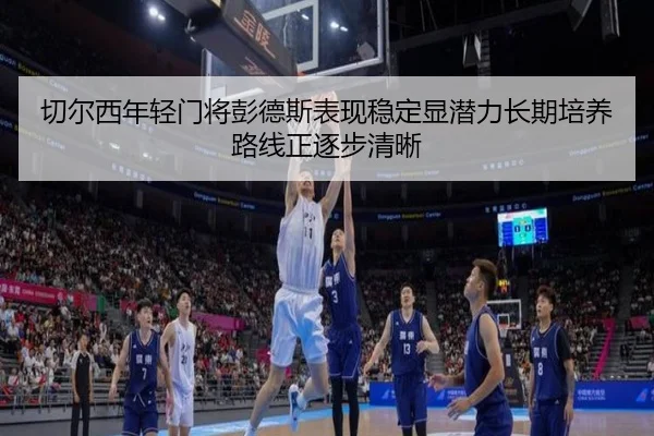 切尔西年轻门将彭德斯表现稳定显潜力长期培养路线正逐步清晰